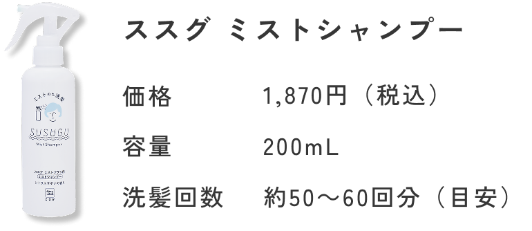 ススグ ミストシャンプー 価格 1,870円（税込） 容量 200mL 洗髪回数 約50～60回分（目安）